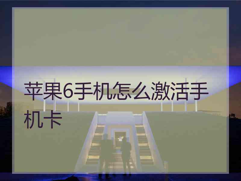 苹果6手机怎么激活手机卡 苹果6手机怎么激活手机卡
