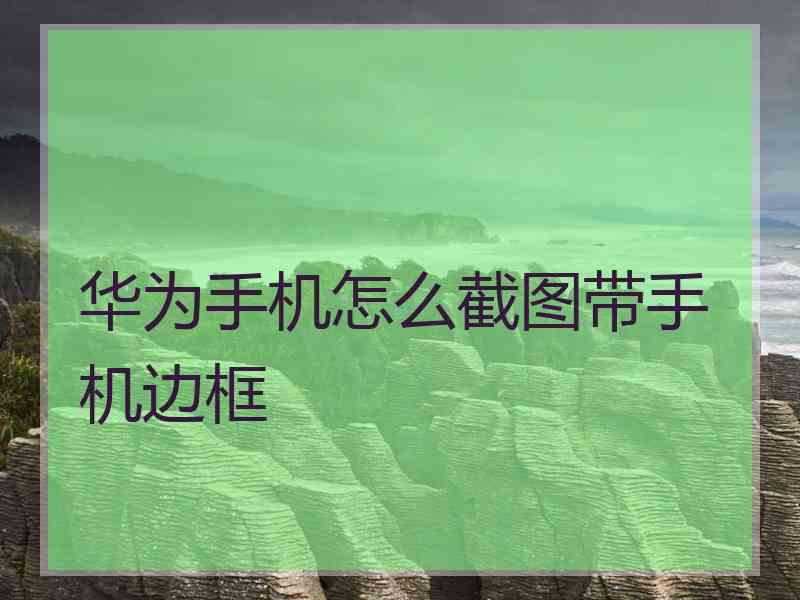 华为手机怎么截图带手机边框 华为手机怎么截图带手机边框