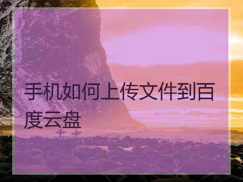 手机如何上传文件到百度云盘 手机如何上传文件到百度云盘