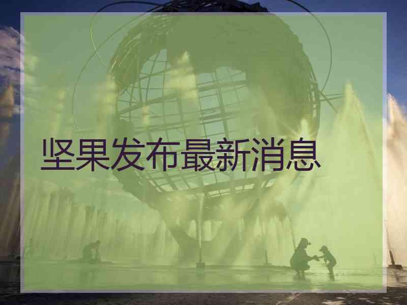 坚果发布最新消息 坚果发布最新消息