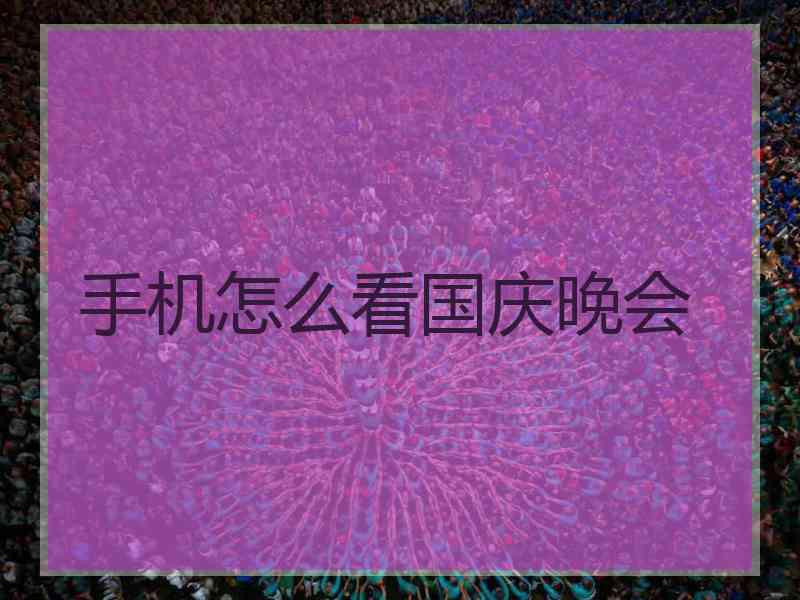 手机怎么看国庆晚会 手机怎么看国庆晚会
