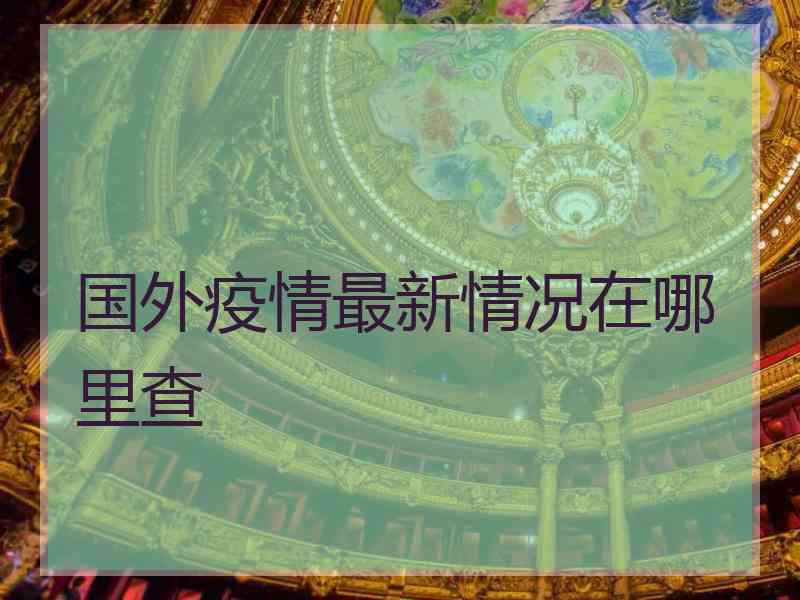 国外疫情最新情况在哪里查 国外疫情最新情况在哪里查