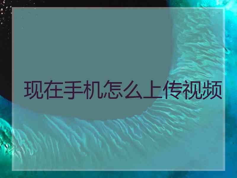 现在手机怎么上传视频 现在手机怎么上传视频