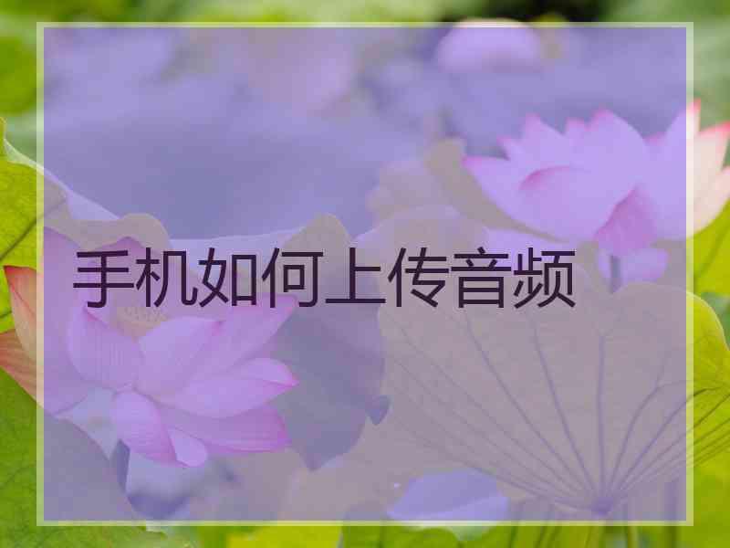 手机如何上传音频 手机如何上传音频