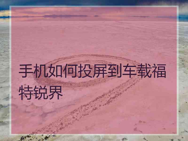 手机如何投屏到车载福特锐界 手机如何投屏到车载福特锐界