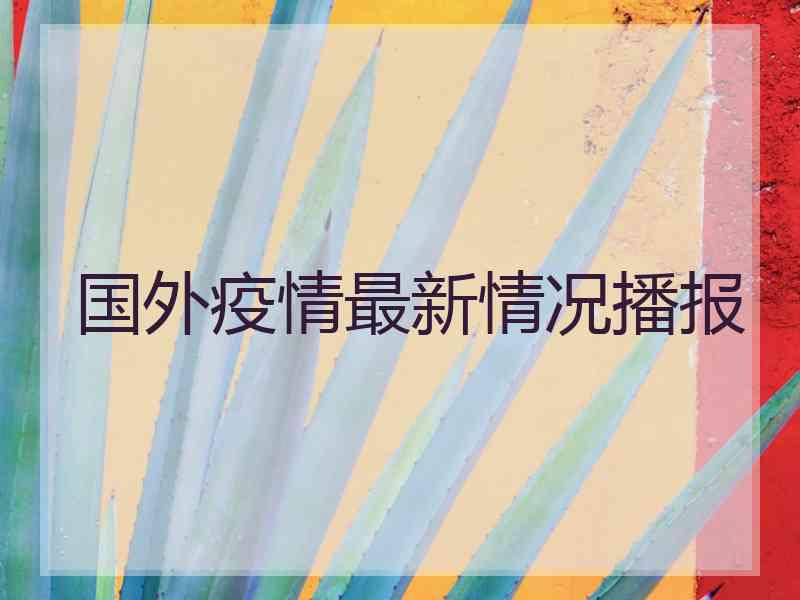 国外疫情最新情况播报 国外疫情最新情况播报