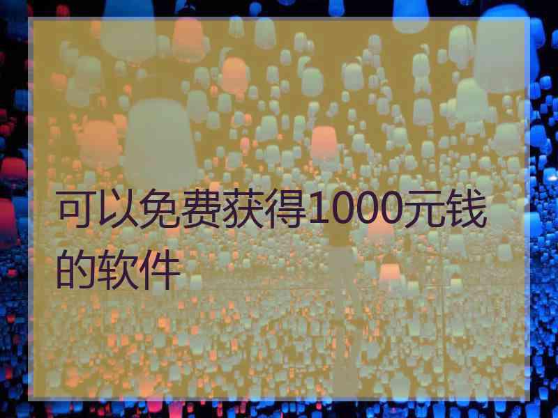 可以免费获得1000元钱的软件 可以免费获得1000元钱的软件