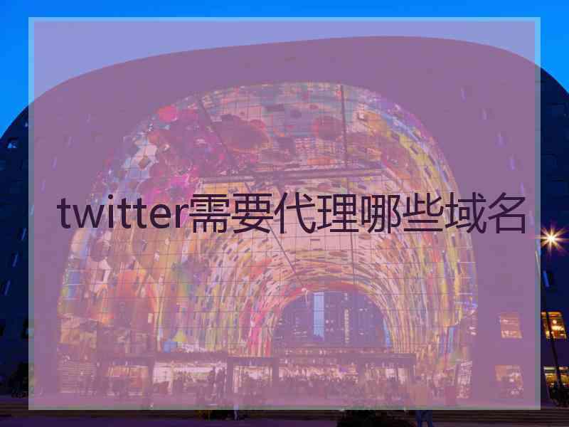 twitter需要代理哪些域名 twitter需要代理哪些域名