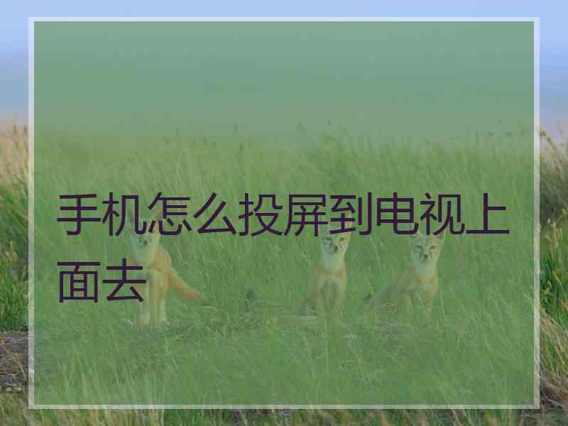 手机怎么投屏到电视上面去 手机怎么投屏到电视上面去