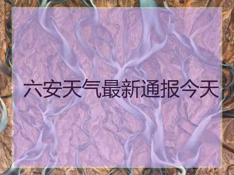 六安天气最新通报今天 六安天气最新通报今天