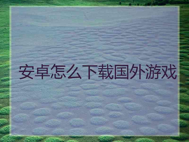安卓怎么下载国外游戏 安卓怎么下载国外游戏