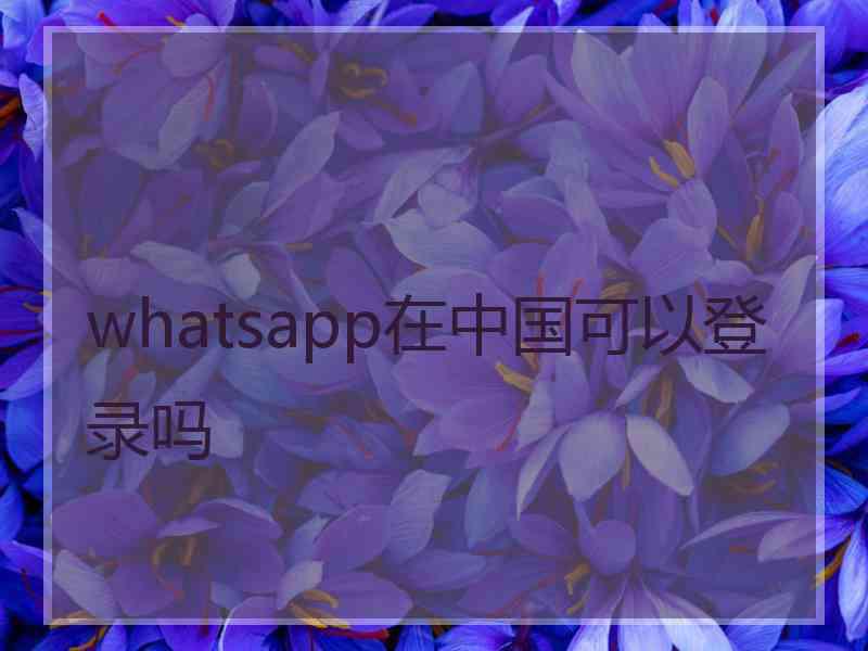 whatsapp在中国可以登录吗