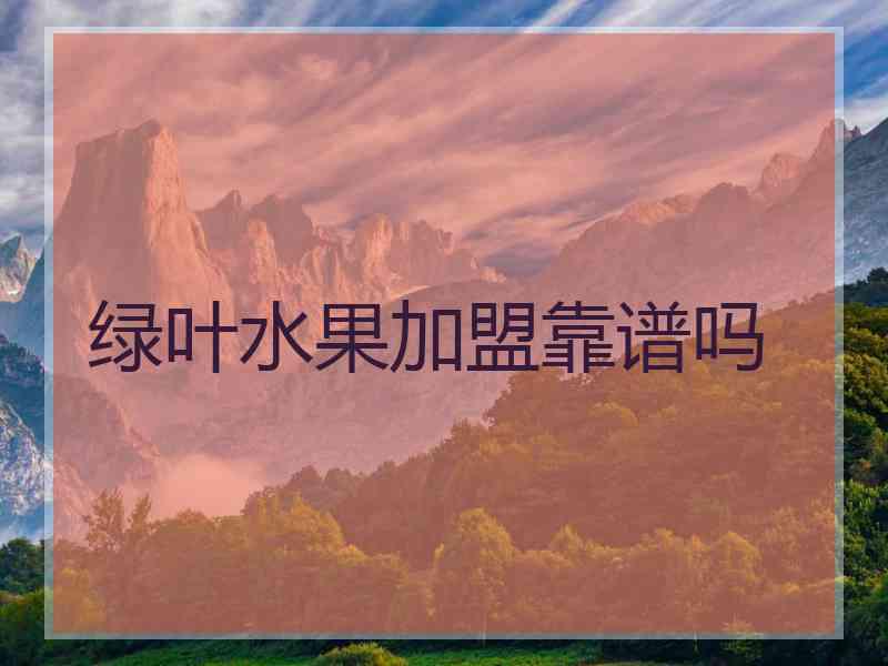绿叶水果加盟靠谱吗 绿叶水果加盟靠谱吗