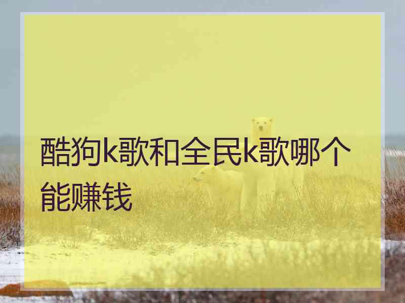 酷狗k歌和全民k歌哪个能赚钱 酷狗k歌和全民k歌哪个能赚钱