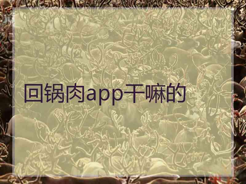 回锅肉app干嘛的 回锅肉app干嘛的