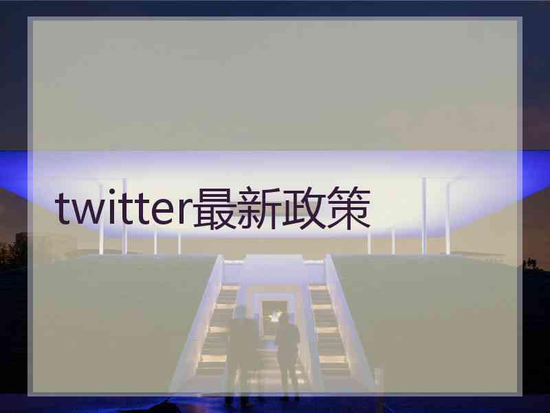 twitter最新政策 twitter最新政策