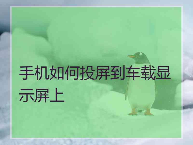 手机如何投屏到车载显示屏上 手机如何投屏到车载显示屏上