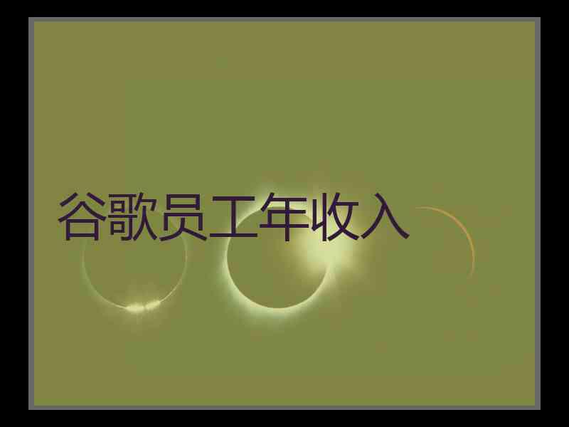 谷歌员工年收入 谷歌员工年收入