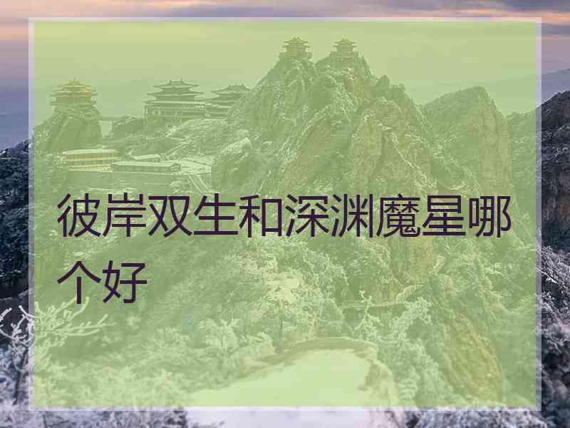 彼岸双生和深渊魔星哪个好 彼岸双生和深渊魔星哪个好