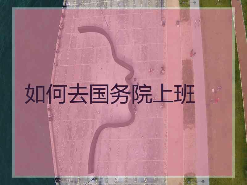 如何去国务院上班 如何去国务院上班