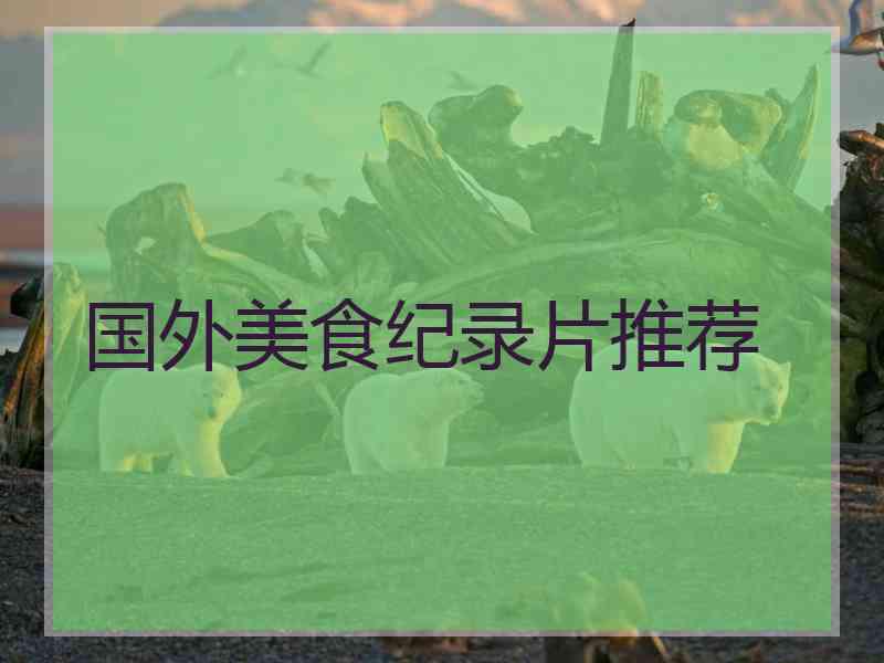 国外美食纪录片推荐 国外美食纪录片推荐