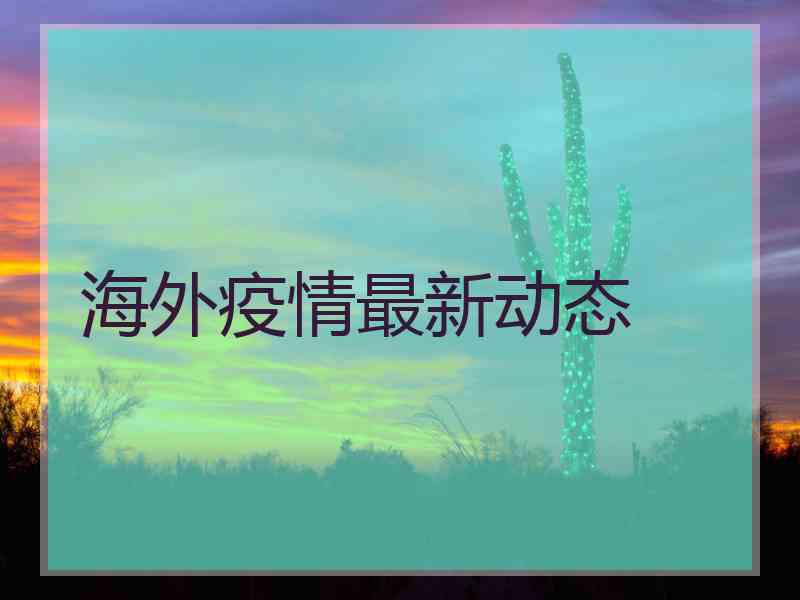 海外疫情最新动态 海外疫情最新动态
