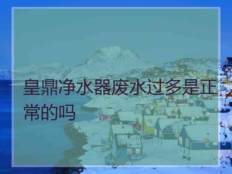 皇鼎净水器废水过多是正常的吗 皇鼎净水器废水过多是正常的吗