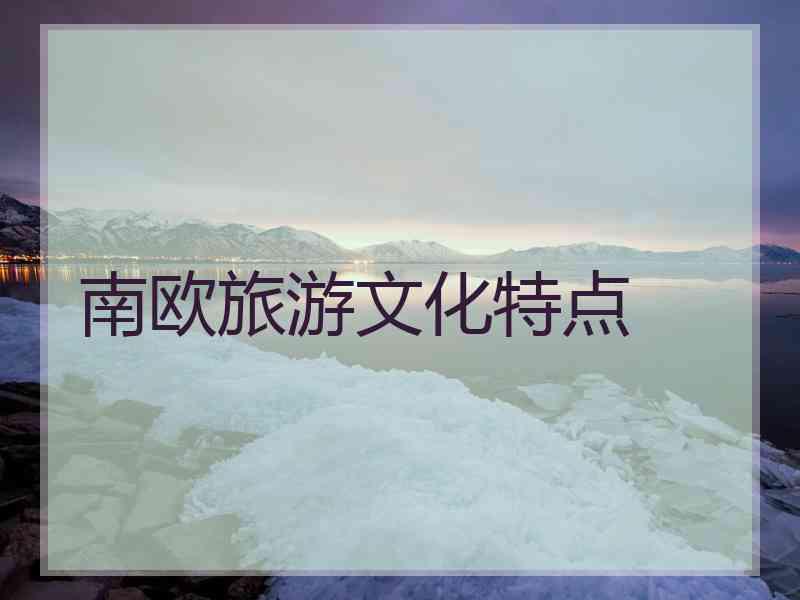 南欧旅游文化特点 南欧旅游文化特点