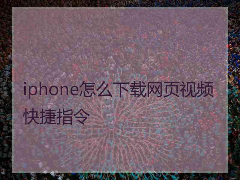 iphone怎么下载网页视频快捷指令 iphone怎么下载网页视频快捷指令
