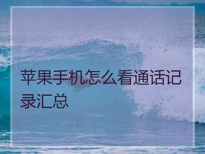苹果手机怎么看通话记录汇总 苹果手机怎么看通话记录汇总