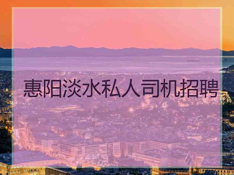 惠阳淡水私人司机招聘 惠阳淡水私人司机招聘