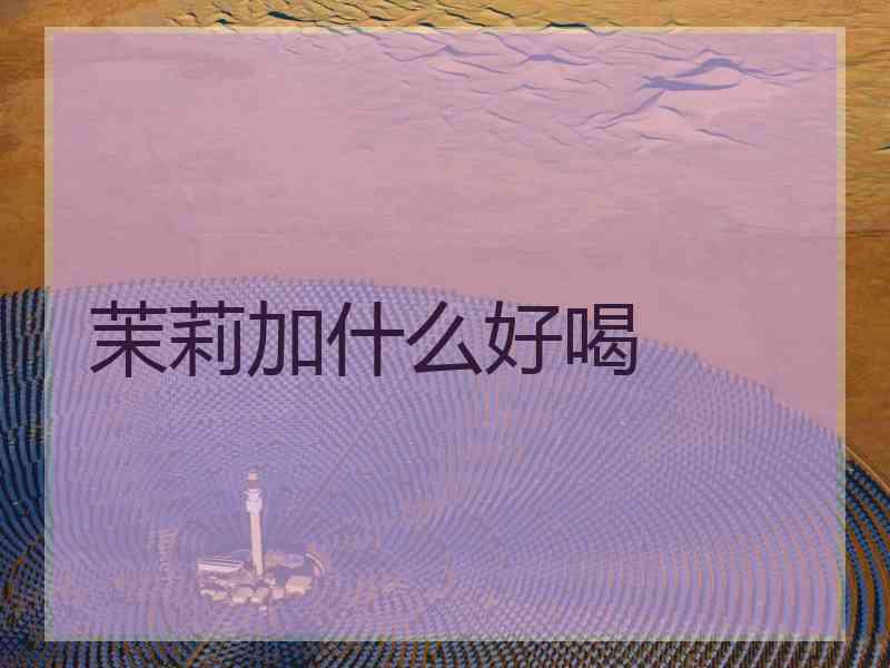 茉莉加什么好喝 茉莉加什么好喝