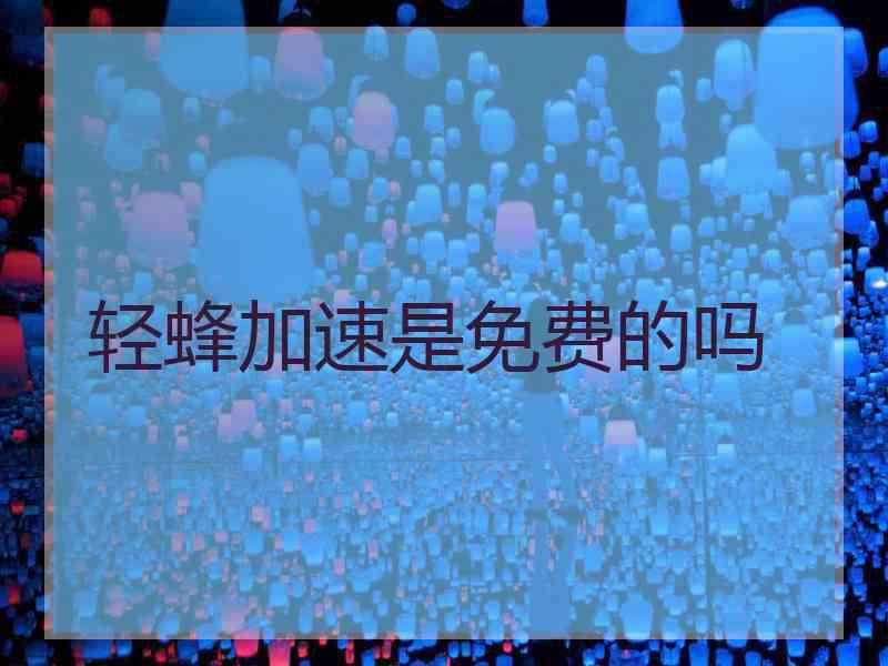 轻蜂加速是免费的吗 轻蜂加速是免费的吗