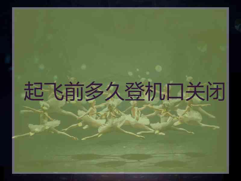起飞前多久登机口关闭 起飞前多久登机口关闭