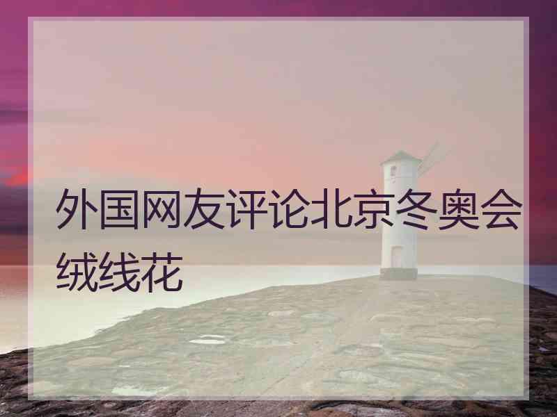 外国网友评论北京冬奥会绒线花 外国网友评论北京冬奥会绒线花