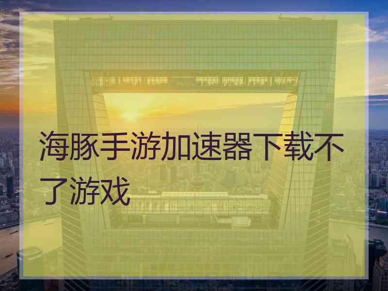 海豚手游加速器下载不了游戏 海豚手游加速器下载不了游戏