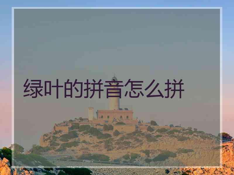 绿叶的拼音怎么拼 绿叶的拼音怎么拼