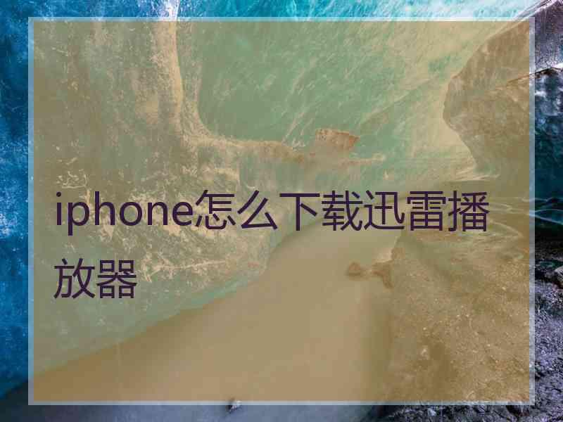 iphone怎么下载迅雷播放器 iphone怎么下载迅雷播放器