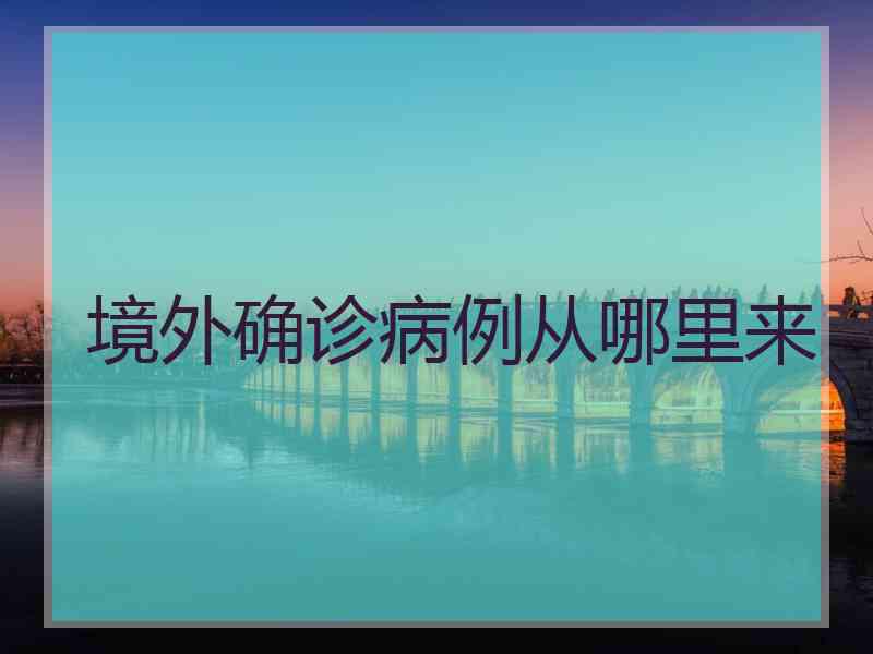 境外确诊病例从哪里来 境外确诊病例从哪里来
