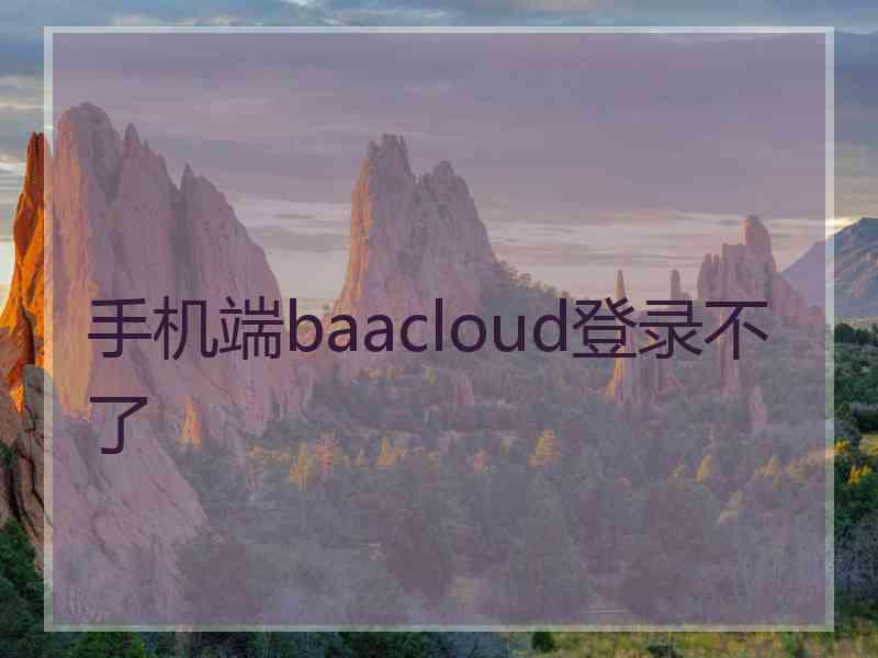 手机端baacloud登录不了 手机端baacloud登录不了