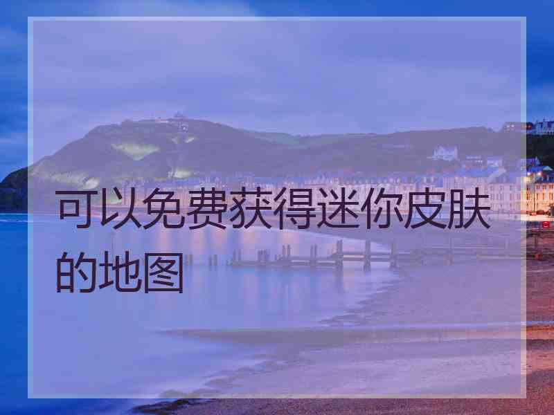 可以免费获得迷你皮肤的地图 可以免费获得迷你皮肤的地图