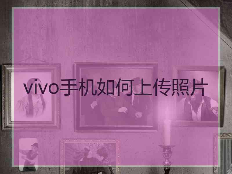 vivo手机如何上传照片 vivo手机如何上传照片