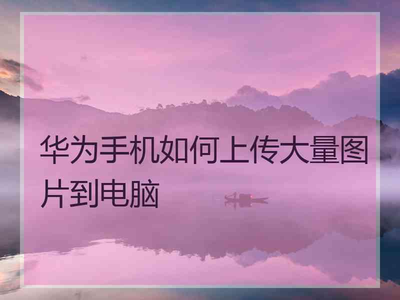 华为手机如何上传大量图片到电脑 华为手机如何上传大量图片到电脑