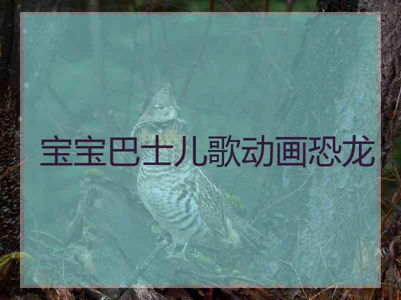 宝宝巴士儿歌动画恐龙 宝宝巴士儿歌动画恐龙