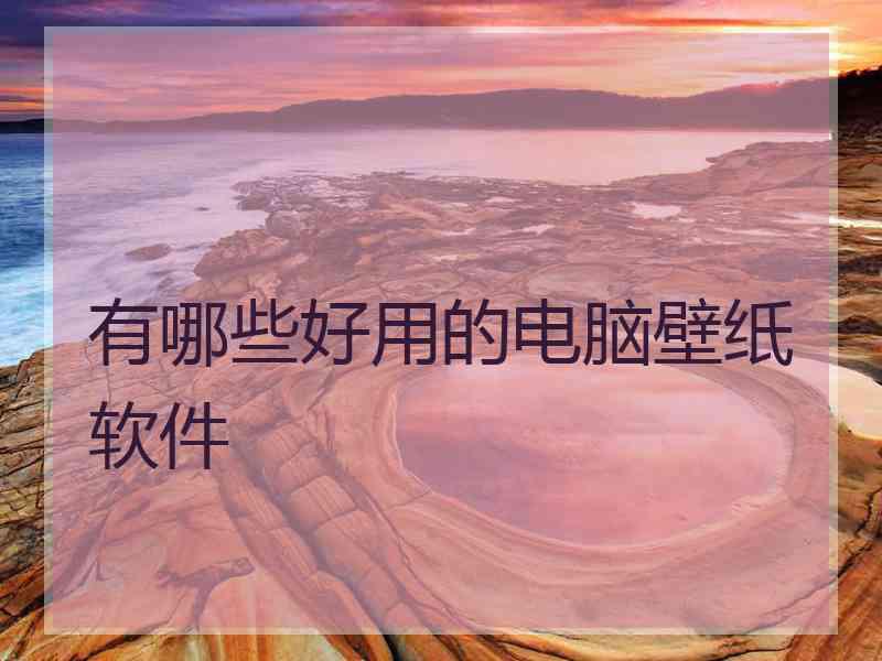 有哪些好用的电脑壁纸软件 有哪些好用的电脑壁纸软件