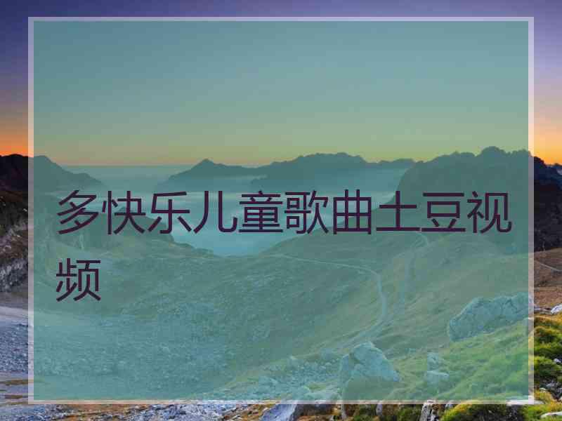 多快乐儿童歌曲土豆视频 多快乐儿童歌曲土豆视频