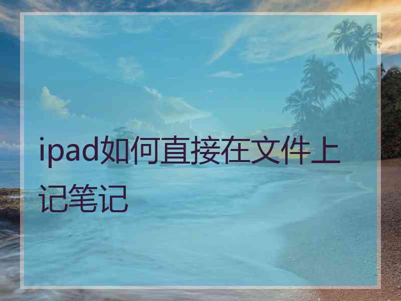 ipad如何直接在文件上记笔记 ipad如何直接在文件上记笔记