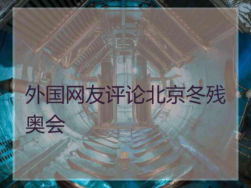 外国网友评论北京冬残奥会 外国网友评论北京冬残奥会