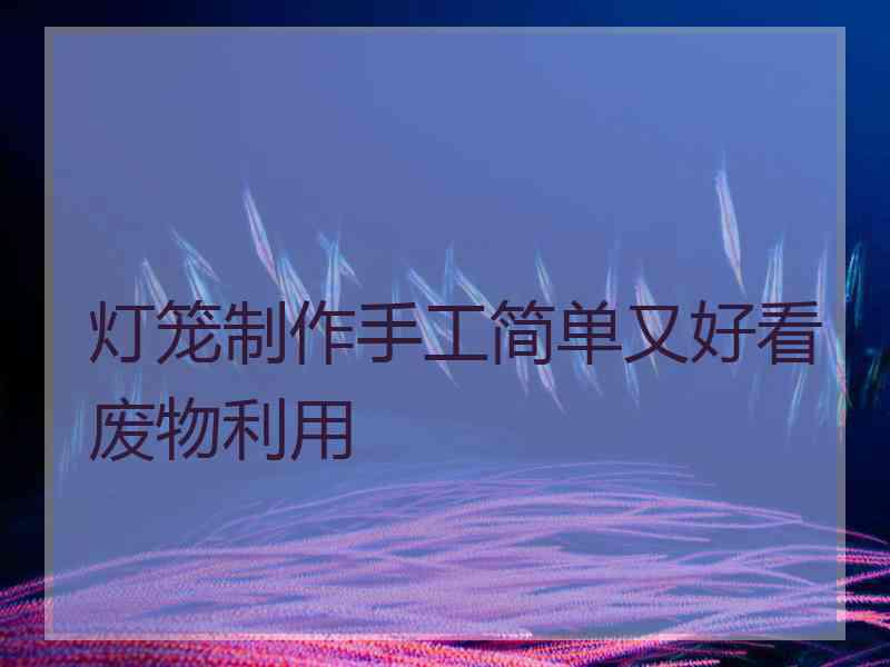 灯笼制作手工简单又好看废物利用 灯笼制作手工简单又好看废物利用