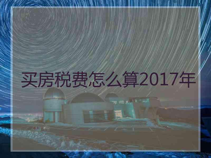 买房税费怎么算2017年 买房税费怎么算2017年